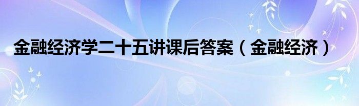 金融经济学二十五讲课后答案（金融经济）