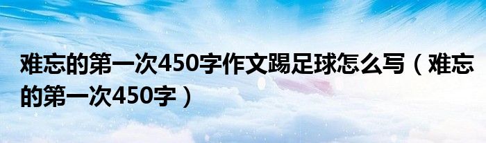 难忘的第一次450字作文踢足球怎么写（难忘的第一次450字）