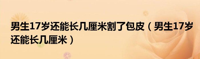 男生17岁还能长几厘米割了包皮（男生17岁还能长几厘米）