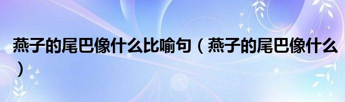 燕子的尾巴像什么比喻句（燕子的尾巴像什么）