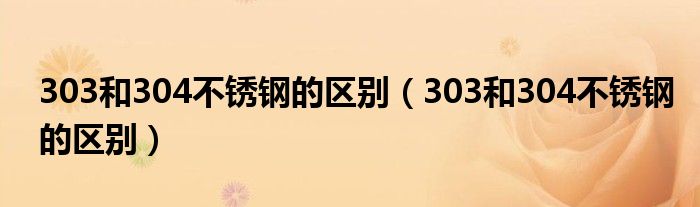 303和304不锈钢的区别（303和304不锈钢的区别）