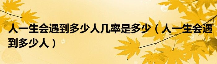 人一生会遇到多少人几率是多少（人一生会遇到多少人）