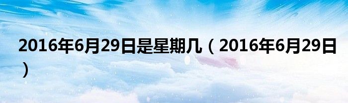 2016年6月29日是星期几（2016年6月29日）