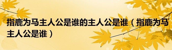 指鹿为马主人公是谁的主人公是谁（指鹿为马主人公是谁）