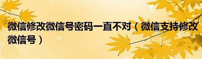 微信修改微信号密码一直不对（微信支持修改微信号）