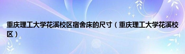 重庆理工大学花溪校区宿舍床的尺寸（重庆理工大学花溪校区）