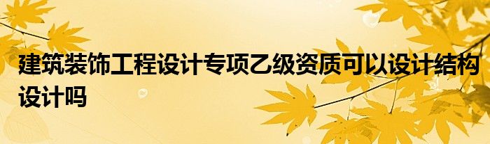 建筑装饰工程设计专项乙级资质可以设计结构设计吗