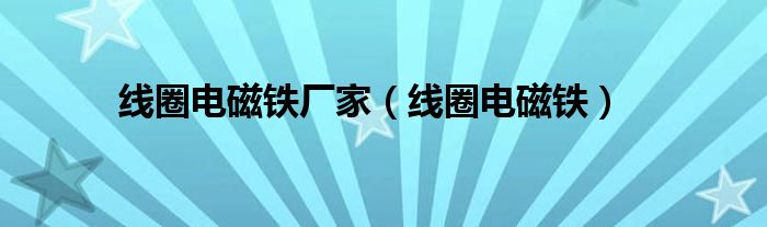 线圈电磁铁厂家（线圈电磁铁）