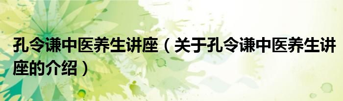 孔令谦中医养生讲座（关于孔令谦中医养生讲座的介绍）