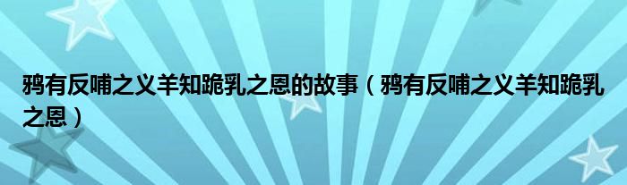 鸦有反哺之义羊知跪乳之恩的故事（鸦有反哺之义羊知跪乳之恩）