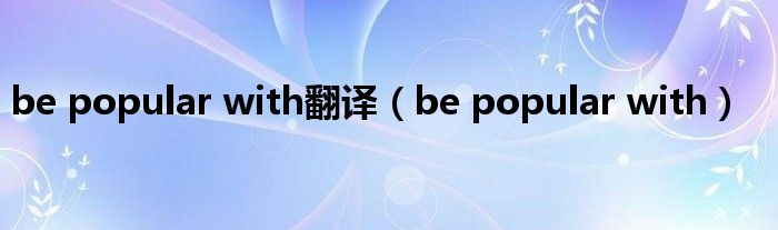 be popular with翻译（be popular with）