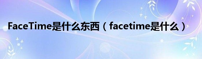 FaceTime是什么东西（facetime是什么）