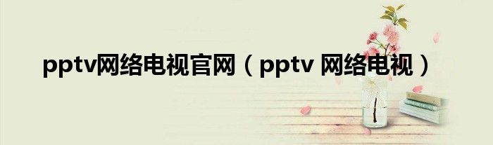 pptv网络电视官网（pptv 网络电视）