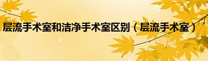 层流手术室和洁净手术室区别（层流手术室）