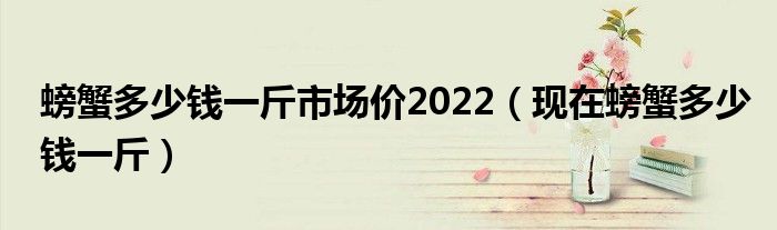 螃蟹多少钱一斤市场价2022（现在螃蟹多少钱一斤）