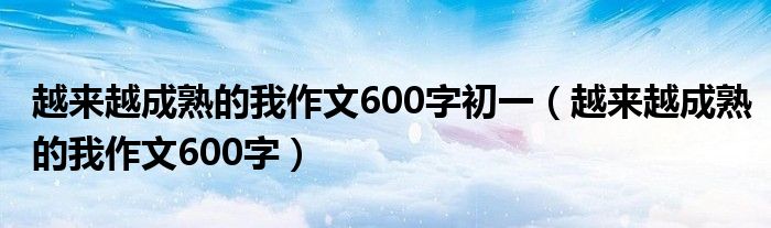 越来越成熟的我作文600字初一（越来越成熟的我作文600字）