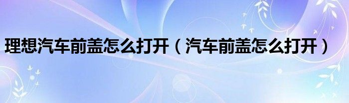 理想汽车前盖怎么打开（汽车前盖怎么打开）