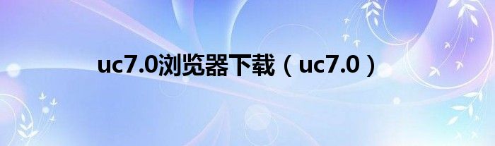 uc7.0浏览器下载（uc7.0）