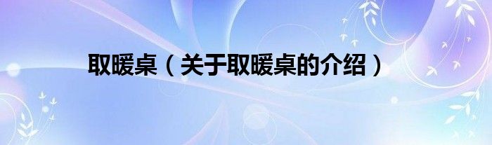 取暖桌（关于取暖桌的介绍）