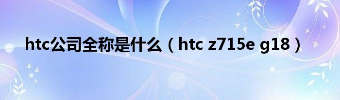 htc公司全称是什么（htc z715e g18）