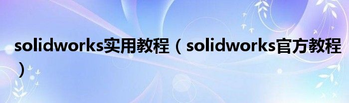 solidworks实用教程（solidworks官方教程）