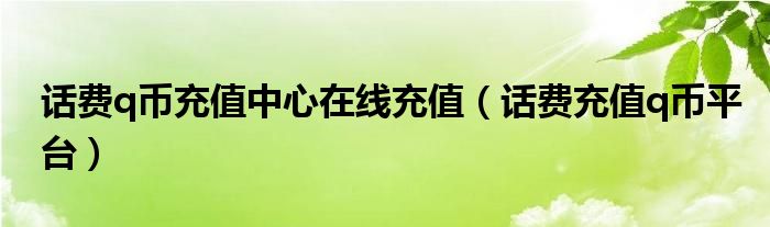 话费q币充值中心在线充值（话费充值q币平台）