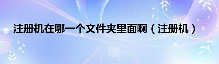 注册机在哪一个文件夹里面啊（注册机）