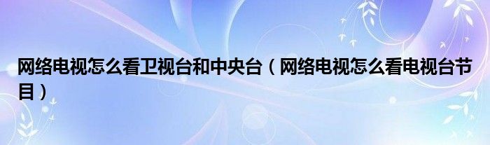 网络电视怎么看卫视台和中央台（网络电视怎么看电视台节目）