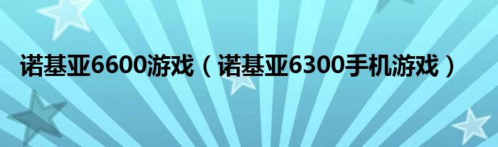 诺基亚6600游戏（诺基亚6300手机游戏）