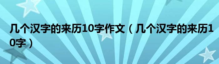 几个汉字的来历10字作文（几个汉字的来历10字）