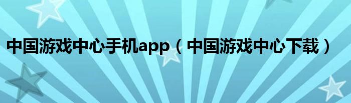 中国游戏中心手机app（中国游戏中心下载）