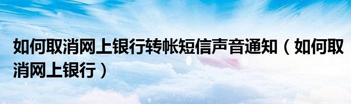 如何取消网上银行转帐短信声音通知（如何取消网上银行）