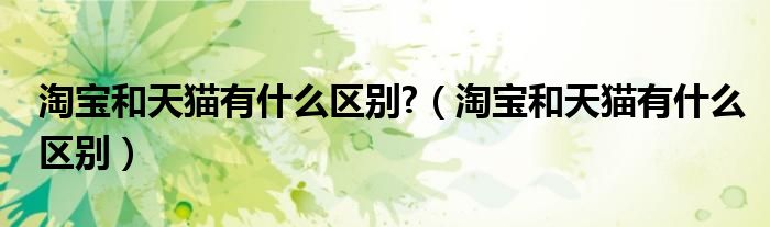 淘宝和天猫有什么区别?（淘宝和天猫有什么区别）