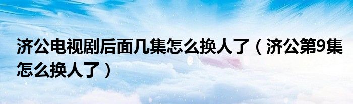 济公电视剧后面几集怎么换人了（济公第9集怎么换人了）