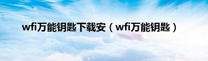 wfi万能钥匙下载安（wfi万能钥匙）