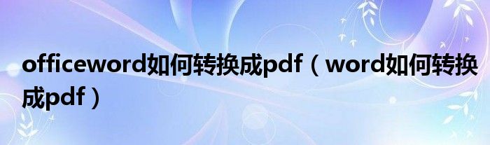 officeword如何转换成pdf（word如何转换成pdf）