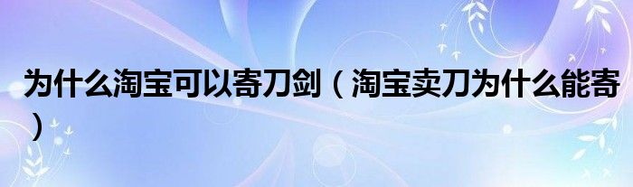 为什么淘宝可以寄刀剑（淘宝卖刀为什么能寄）