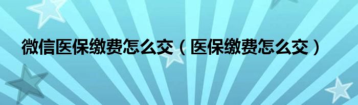 微信医保缴费怎么交（医保缴费怎么交）