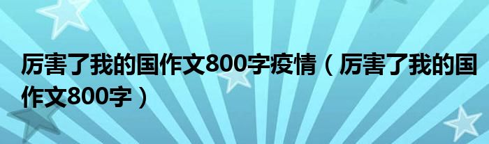 厉害了我的国作文800字疫情（厉害了我的国作文800字）