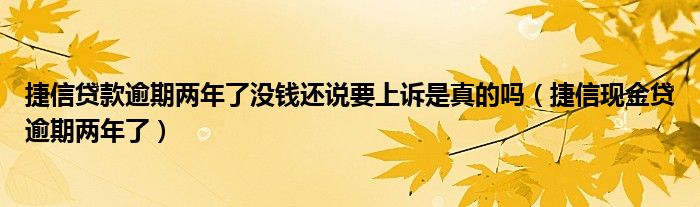 捷信贷款逾期两年了没钱还说要上诉是真的吗（捷信现金贷逾期两年了）