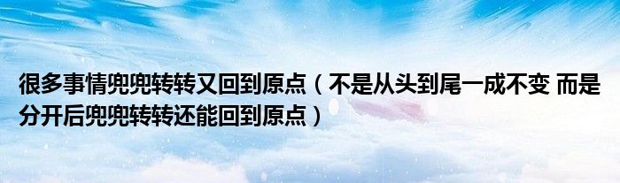 很多事情兜兜转转又回到原点（不是从头到尾一成不变 而是分开后兜兜转转还能回到原点）