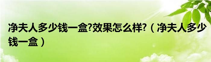 净夫人多少钱一盒?效果怎么样?（净夫人多少钱一盒）