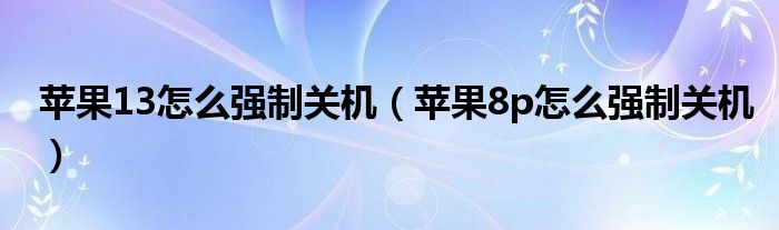 苹果13怎么强制关机（苹果8p怎么强制关机）