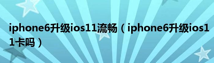 iphone6升级ios11流畅（iphone6升级ios11卡吗）