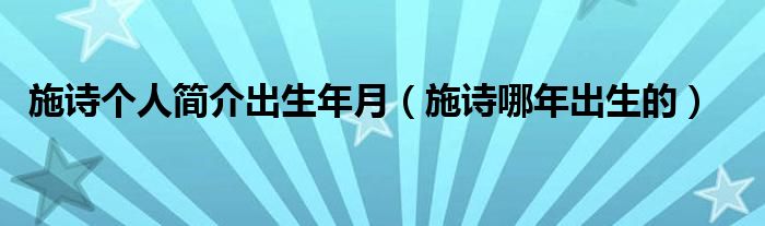 施诗个人简介出生年月（施诗哪年出生的）