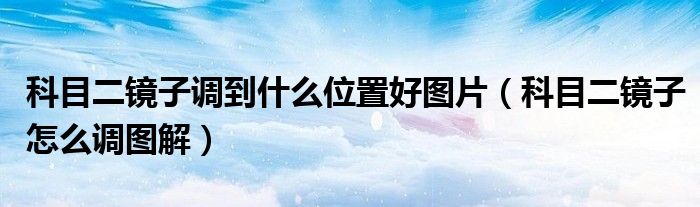 科目二镜子调到什么位置好图片（科目二镜子怎么调图解）