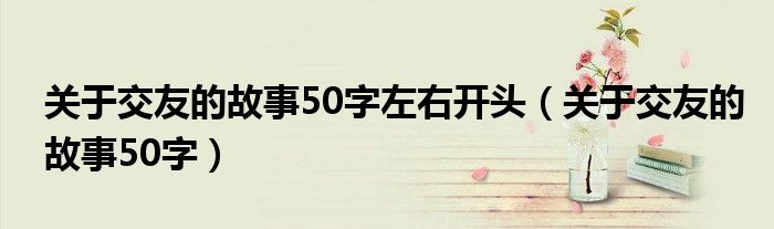 关于交友的故事50字左右开头（关于交友的故事50字）