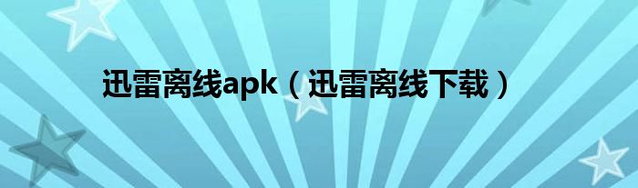 迅雷离线apk（迅雷离线下载）