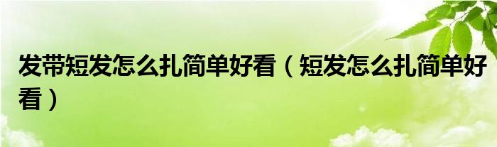 发带短发怎么扎简单好看（短发怎么扎简单好看）