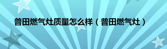 普田燃气灶质量怎么样（普田燃气灶）